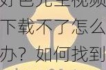 好色先生视频下载不了怎么办？如何找到可靠的下载渠道？
