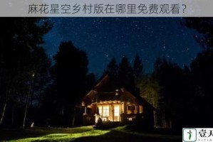 麻花星空乡村版在哪里免费观看？