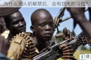 为什么黑人初解禁后，会有巨大的马拉？