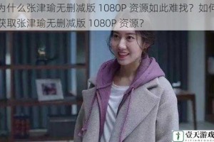 为什么张津瑜无删减版 1080P 资源如此难找？如何获取张津瑜无删减版 1080P 资源？