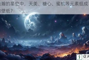 在浩瀚的星空中，天美、糖心、蜜桃等元素组成了怎样的壁纸？