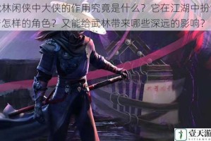 武林闲侠中大侠的作用究竟是什么？它在江湖中扮演着怎样的角色？又能给武林带来哪些深远的影响？