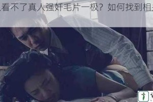 为什么看不了真人强奷毛片一极？如何找到相关资源？