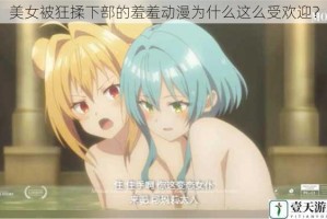 美女被狂揉下部的羞羞动漫为什么这么受欢迎？