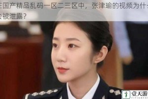 在国产精品乱码一区二三区中，张津瑜的视频为什么会被泄露？