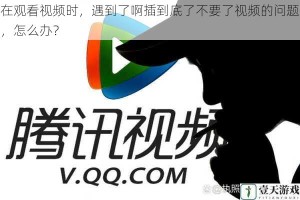在观看视频时，遇到了啊插到底了不要了视频的问题，怎么办？