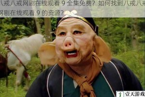 八戒八戒网剧在线观看 9 全集免费？如何找到八戒八戒网剧在线观看 9 的资源？