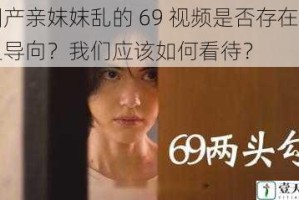 国产亲妺妺乱的 69 视频是否存在不良导向？我们应该如何看待？