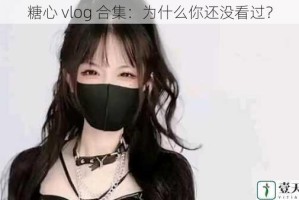 糖心 vlog 合集：为什么你还没看过？