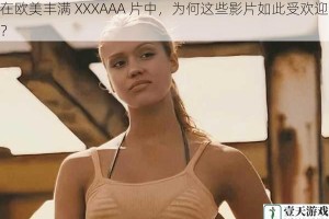 在欧美丰满 XXXAAA 片中，为何这些影片如此受欢迎？