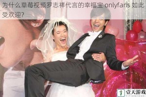 为什么草莓视频罗志祥代言的幸福宝 onlyfans 如此受欢迎？