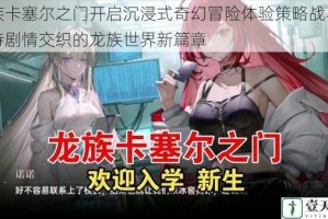龙族卡塞尔之门开启沉浸式奇幻冒险体验策略战斗与史诗剧情交织的龙族世界新篇章