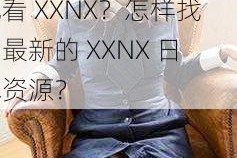 为什么 XXNX 日本如此受欢迎？如何在日本观看 XXNX？怎样找到最新的 XXNX 日本资源？