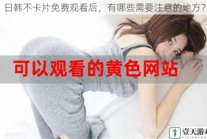日韩不卡片免费观看后，有哪些需要注意的地方？