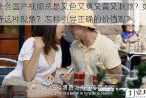 为什么国产视频总是又色又爽又黄又刺激？如何看待这种现象？怎样引导正确的价值观？