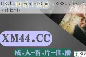 为什么找不到 Free HD ChineseXXXX videos？如何才能找到？