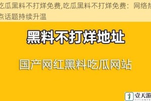 吃瓜黑料不打烊免费,吃瓜黑料不打烊免费：网络热点话题持续升温