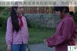 樱桃在线观看免费高清电视剧荣耀，为何不卡顿？