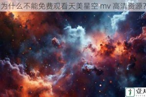 为什么不能免费观看天美星空 mv 高清资源？