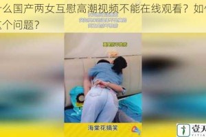 为什么国产两女互慰高潮视频不能在线观看？如何解决这个问题？