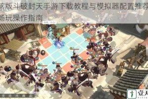 电脑版斗破封天手游下载教程与模拟器配置推荐 大屏畅玩操作指南