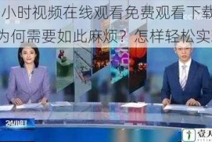 24 小时视频在线观看免费观看下载，为何需要如此麻烦？怎样轻松实现？