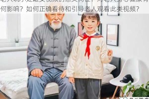 老人玩小处雌女视频的意义何在？对老人身心健康有何影响？如何正确看待和引导老人观看此类视频？