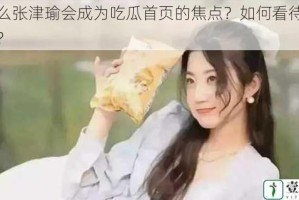 为什么张津瑜会成为吃瓜首页的焦点？如何看待这一现象？
