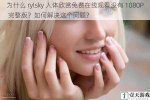 为什么 rylsky 人体欣赏免费在线观看没有 1080P 完整版？如何解决这个问题？