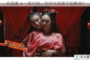 在观看 a 一级片时，为何与高潮不能兼得？