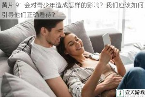 黄片 91 会对青少年造成怎样的影响？我们应该如何引导他们正确看待？