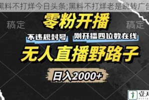 黑料不打烊今日头条;黑料不打烊老是跳转广告