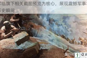 以军临旗下相关截图预览为核心，展现震撼军事场景与历史瞬间