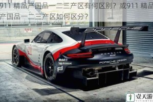 911 精品产国品一二三产区有何区别？或911 精品产国品一二三产区如何区分？