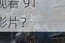 为什么找不到免费的 91 影片资源？如何找到最新的 91 影片？怎样免费观看 91 影片？