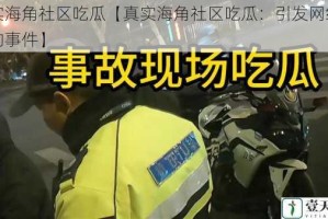 真实海角社区吃瓜【真实海角社区吃瓜：引发网络热议的事件】