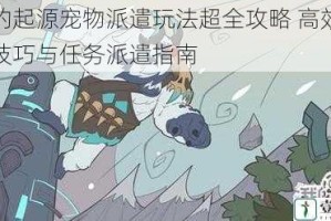 我的起源宠物派遣玩法超全攻略 高效培养技巧与任务派遣指南