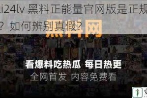 fuli24lv 黑料正能量官网版是正规的吗？如何辨别真假？