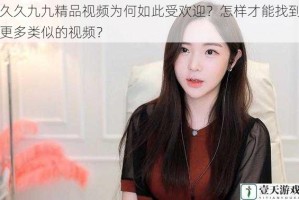 久久九九精品视频为何如此受欢迎？怎样才能找到更多类似的视频？