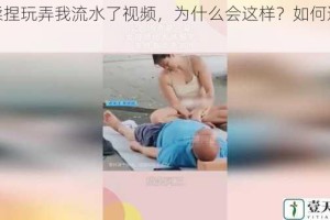 被揉捏玩弄我流水了视频，为什么会这样？如何避免？