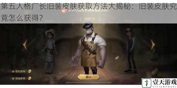 第五人格厂长旧装皮肤获取方法大揭秘:旧装皮肤究竟怎么获得?