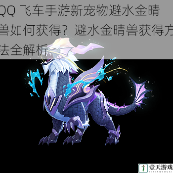 QQ 飞车手游新宠物避水金晴兽如何获得?避水金晴兽获得方法全解析