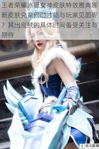 王者荣耀冰冠女神皮肤特效雅典娜新皮肤究竟何时才能与玩家见面呢?其出皮肤的具体时间备受关注与期待
