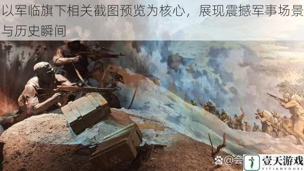 以军临旗下相关截图预览为核心,展现震撼军事场景与历史瞬间