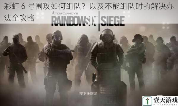 彩虹 6 号围攻如何组队?以及不能组队时的解决办法全攻略