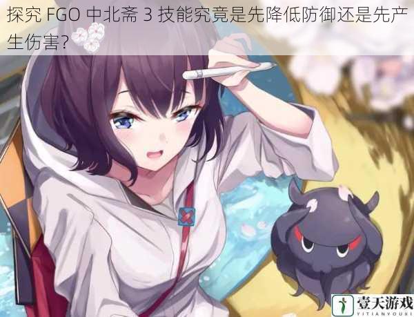 探究 FGO 中北斋 3 技能究竟是先降低防御还是先产生伤害?