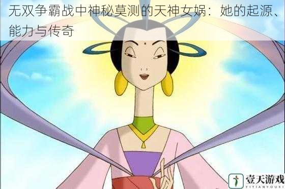无双争霸战中神秘莫测的天神女娲:她的起源、能力与传奇