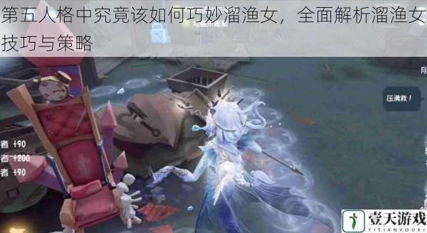 第五人格中究竟该如何巧妙溜渔女,全面解析溜渔女技巧与策略