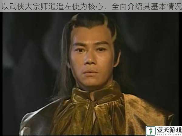 以武侠大宗师逍遥左使为核心,全面介绍其基本情况