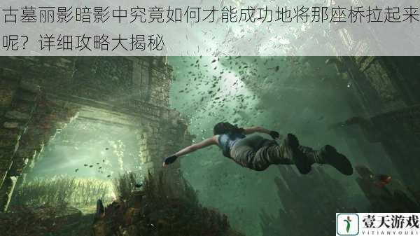 古墓丽影暗影中究竟如何才能成功地将那座桥拉起来呢?详细攻略大揭秘